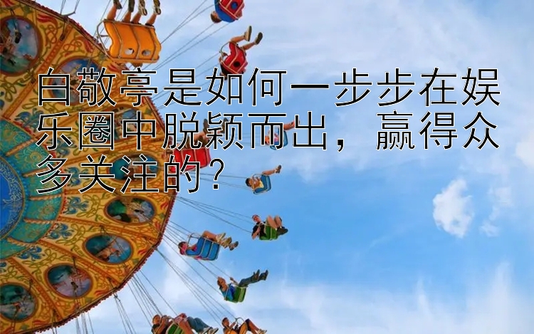 白敬亭是如何一步步在娱乐圈中脱颖而出，赢得众多关注的？