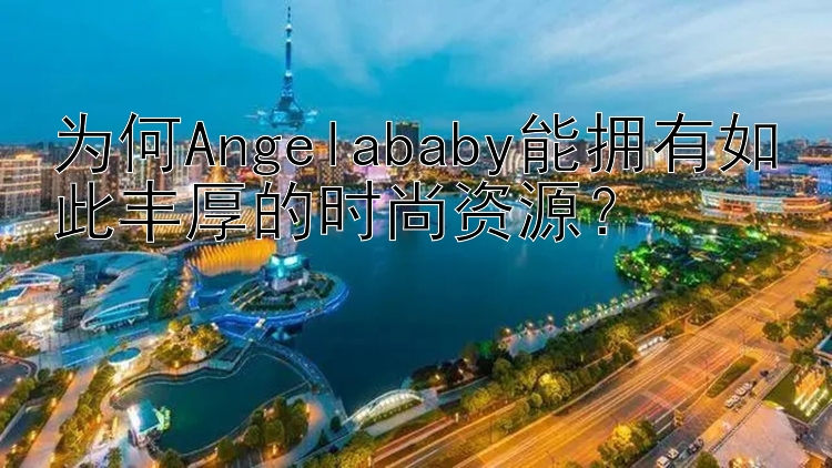 为何Angelababy能拥有如此丰厚的时尚资源？