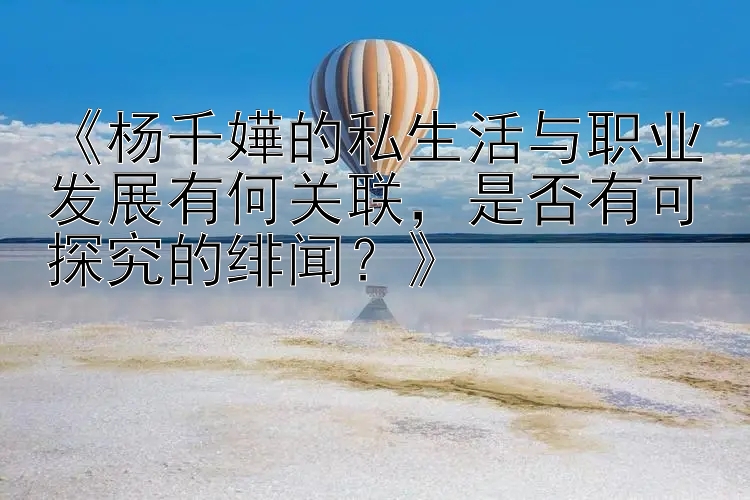 《杨千嬅的私生活与职业发展有何关联，是否有可探究的绯闻？》