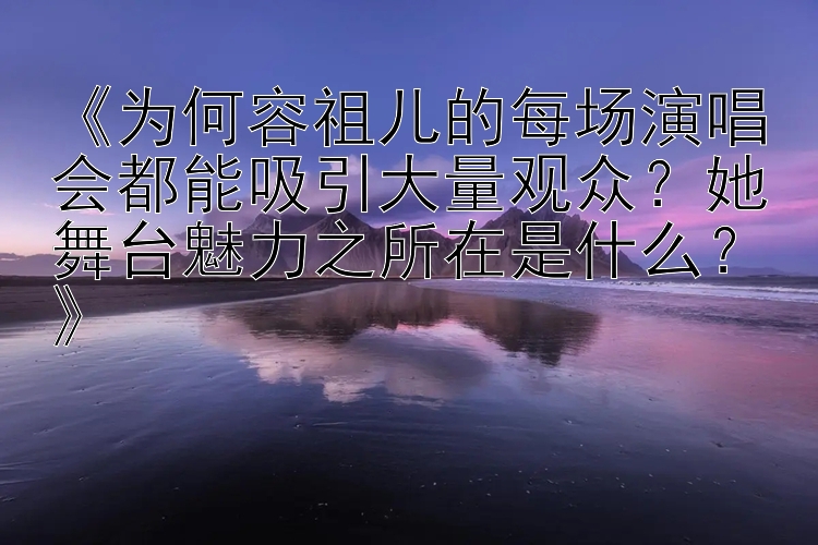 《为何容祖儿的每场演唱会都能吸引大量观众？她舞台魅力之所在是什么？》