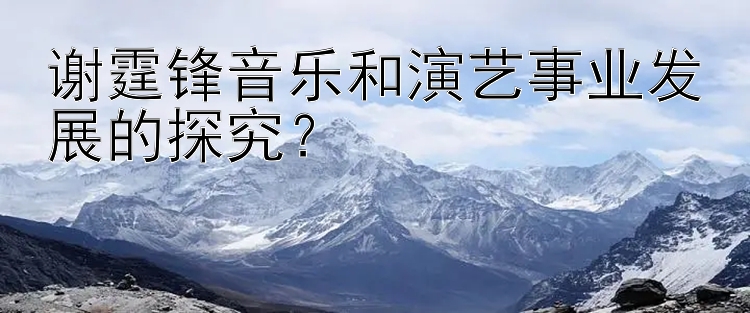 谢霆锋音乐和演艺事业发展的探究？