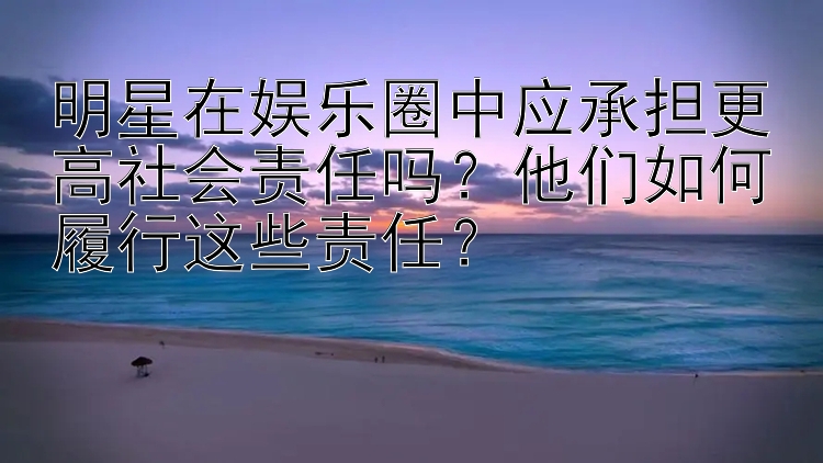 明星在娱乐圈中应承担更高社会责任吗？他们如何履行这些责任？