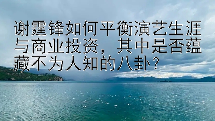 谢霆锋如何平衡演艺生涯与商业投资，其中是否蕴藏不为人知的八卦？