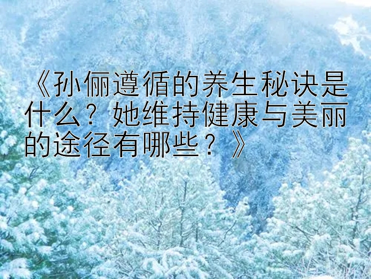 《孙俪遵循的养生秘诀是什么？她维持健康与美丽的途径有哪些？》