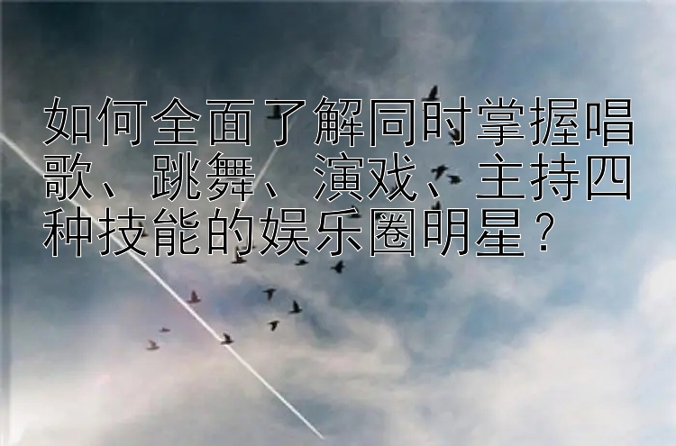 如何全面了解同时掌握唱歌、跳舞、演戏、主持四种技能的娱乐圈明星？