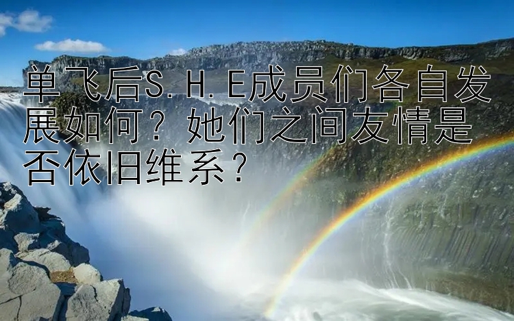 单飞后S.H.E成员们各自发展如何？她们之间友情是否依旧维系？