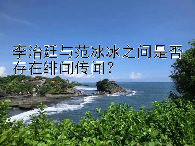 李治廷与范冰冰之间是否存在绯闻传闻？