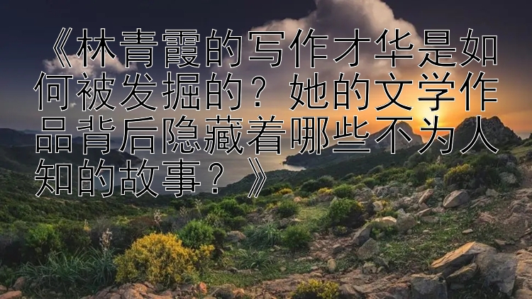 《林青霞的写作才华是如何被发掘的？她的文学作品背后隐藏着哪些不为人知的故事？》