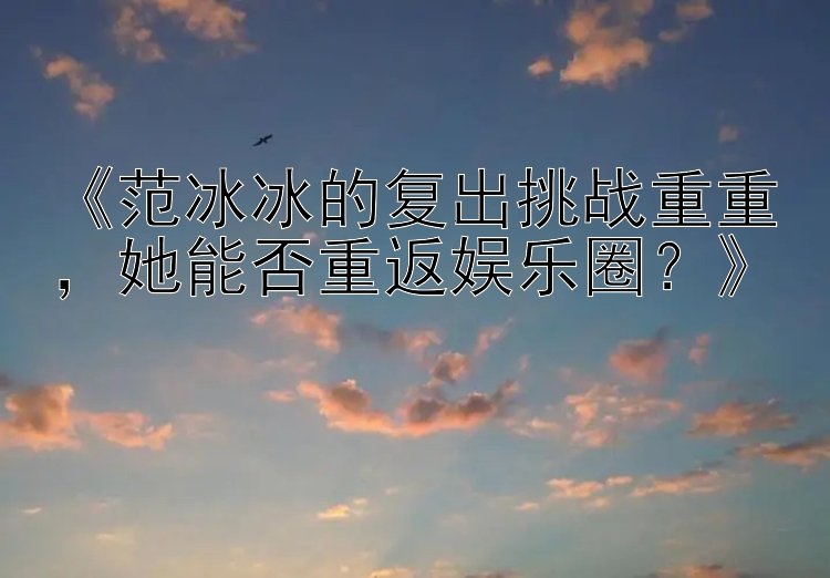 《范冰冰的复出挑战重重，她能否重返娱乐圈？》