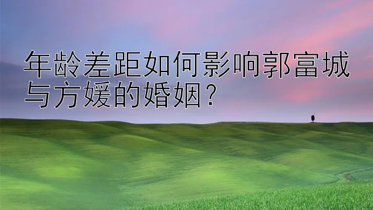 年龄差距如何影响郭富城与方媛的婚姻？