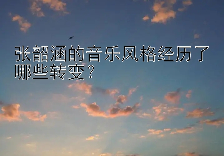 张韶涵的音乐风格经历了哪些转变？