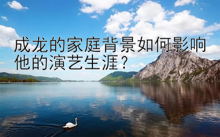 成龙的家庭背景如何影响他的演艺生涯？