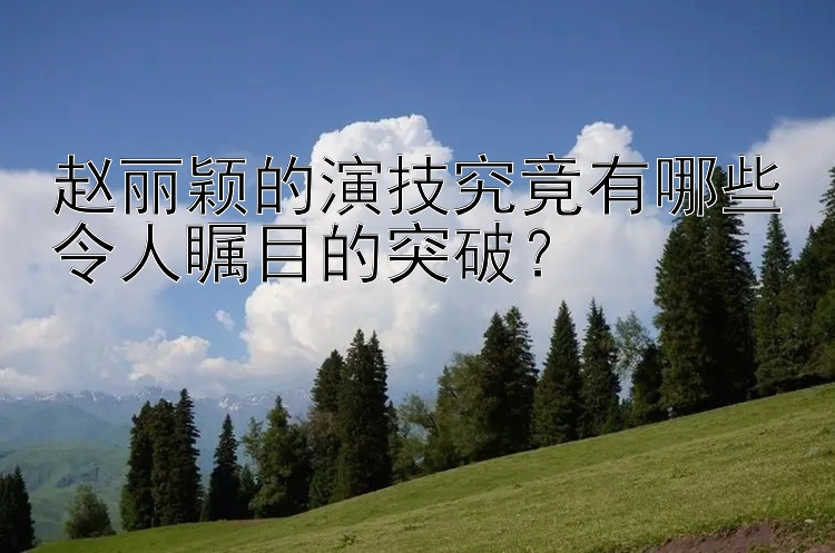 赵丽颖的演技究竟有哪些令人瞩目的突破？