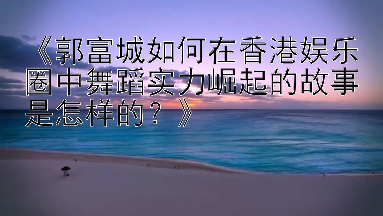 《郭富城如何在香港娱乐圈中舞蹈实力崛起的故事是怎样的？》