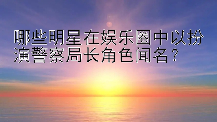 哪些明星在娱乐圈中以扮演警察局长角色闻名？