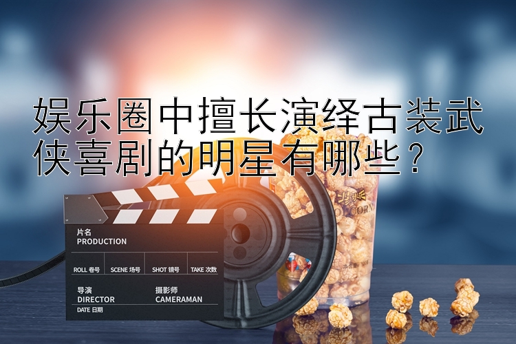 娱乐圈中擅长演绎古装武侠喜剧的明星有哪些？