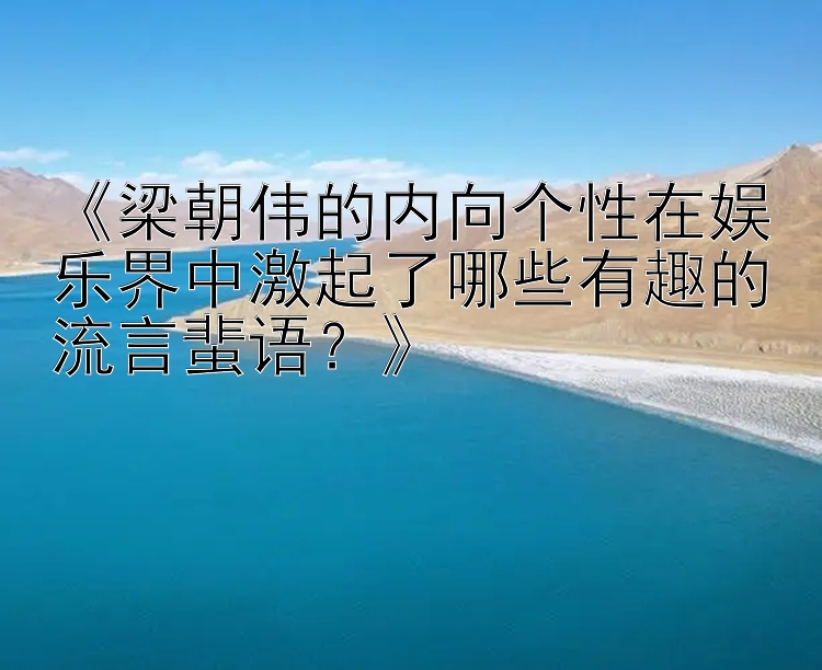 《梁朝伟的内向个性在娱乐界中激起了哪些有趣的流言蜚语？》