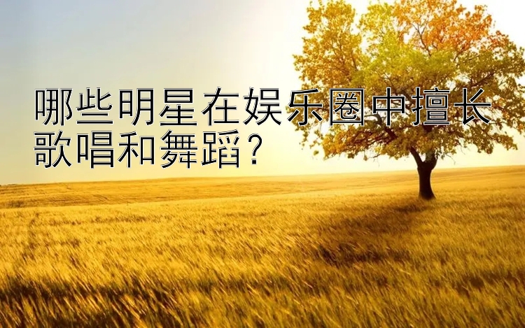 三分快官网平台 哪些明星在娱乐圈中擅长歌唱和舞蹈？