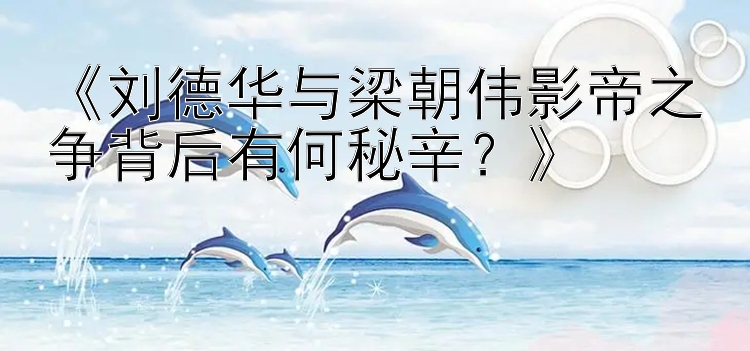 《刘德华与梁朝伟影帝之争背后有何秘辛？》