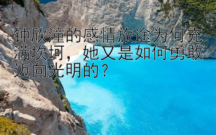 钟欣潼的感情旅途为何充满坎坷，她又是如何勇敢迈向光明的？