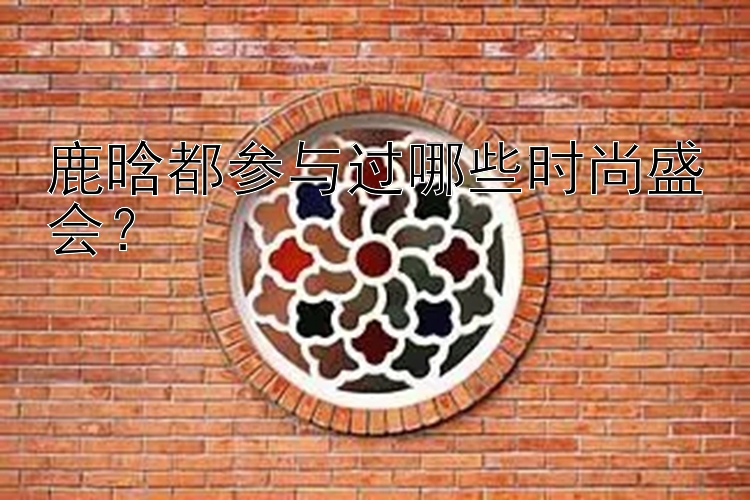 鹿晗都参与过哪些时尚盛会？