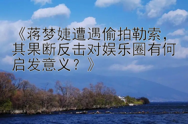 《蒋梦婕遭遇偷拍勒索，其果断反击对娱乐圈有何启发意义？》