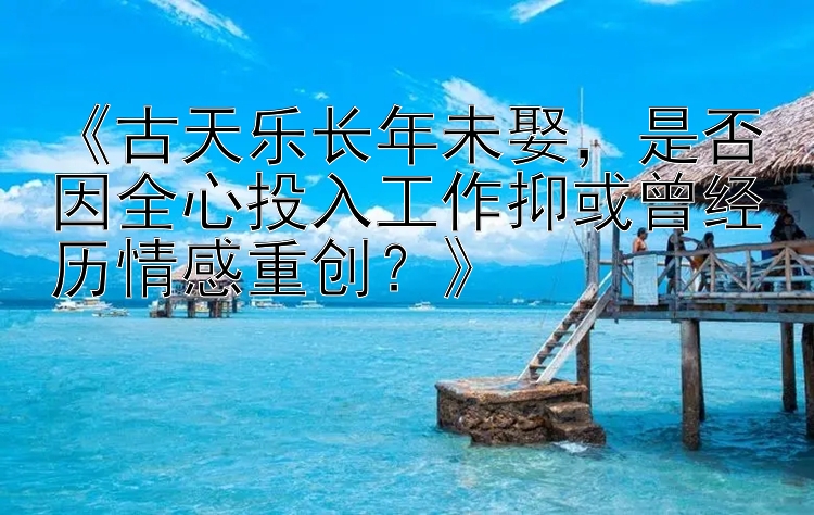 《古天乐长年未娶，是否因全心投入工作抑或曾经历情感重创？》