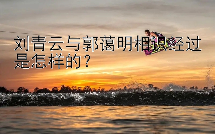 刘青云与郭蔼明相识经过是怎样的？