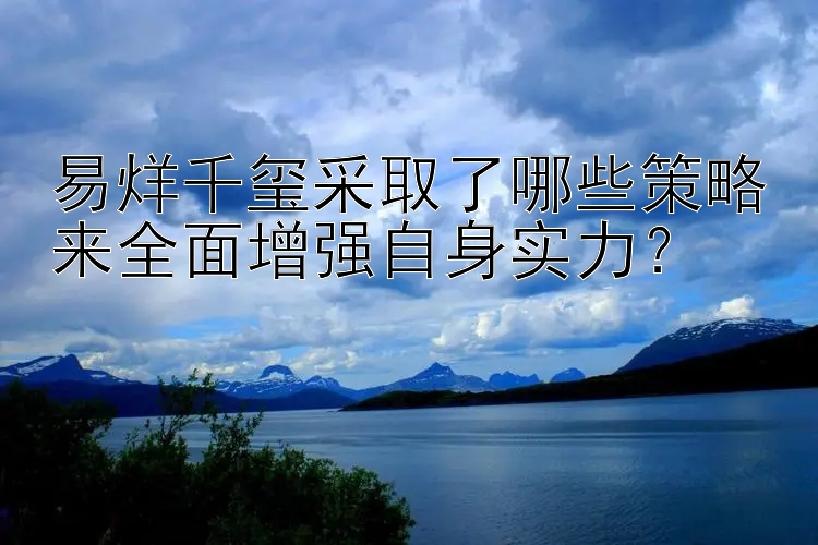 易烊千玺采取了哪些策略来全面增强自身实力？