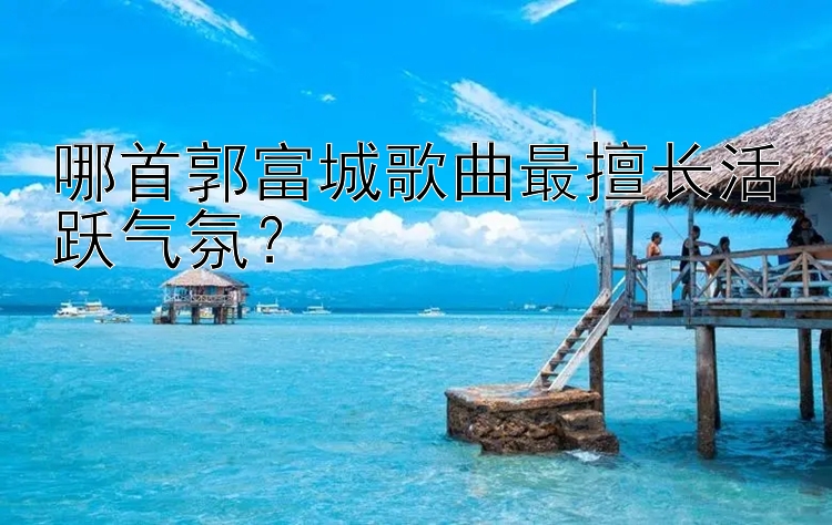 哪首郭富城歌曲最擅长活跃气氛？