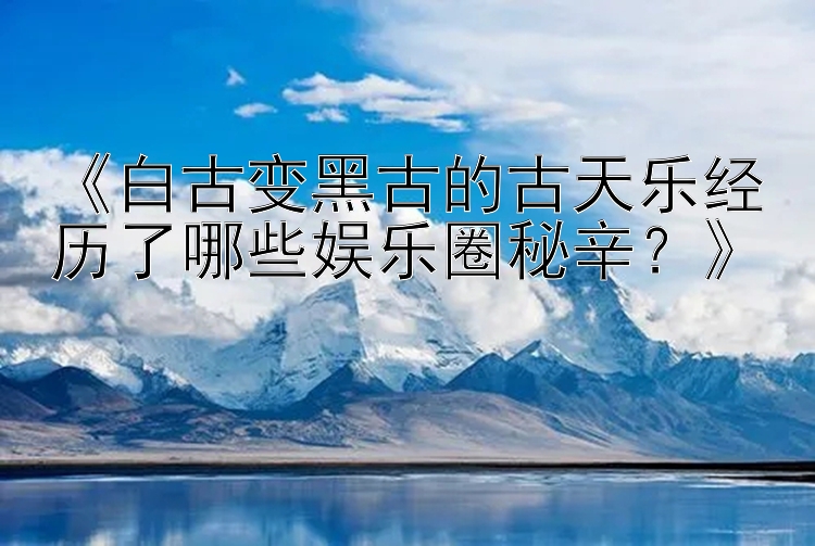 《白古变黑古的古天乐经历了哪些娱乐圈秘辛？》