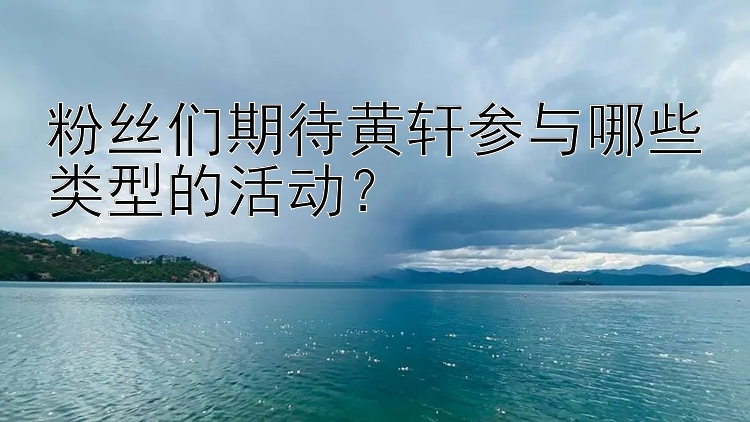 粉丝们期待黄轩参与哪些类型的活动？