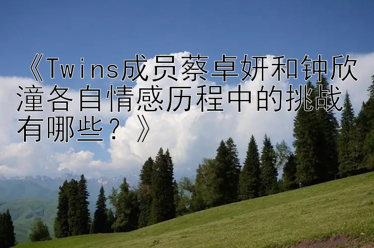 《Twins成员蔡卓妍和钟欣潼各自情感历程中的挑战有哪些？》