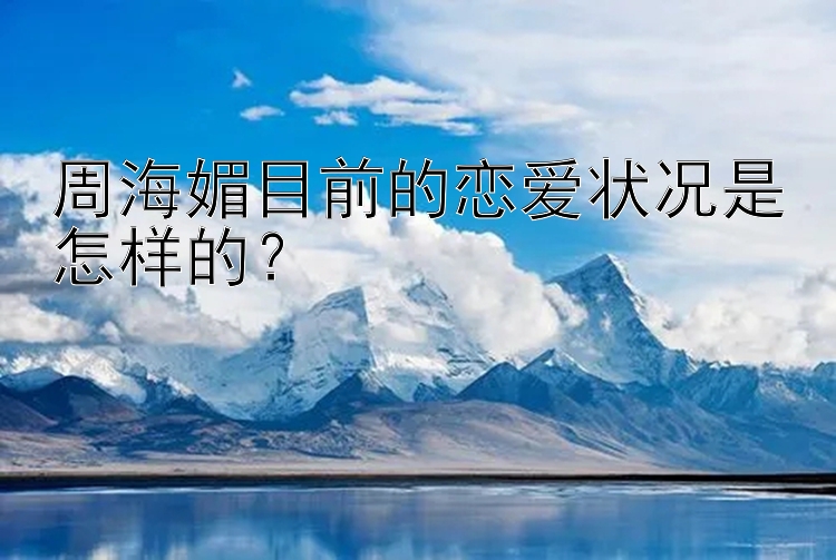 周海媚目前的恋爱状况是怎样的？