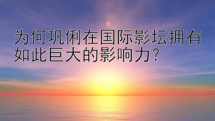 为何巩俐在国际影坛拥有如此巨大的影响力？