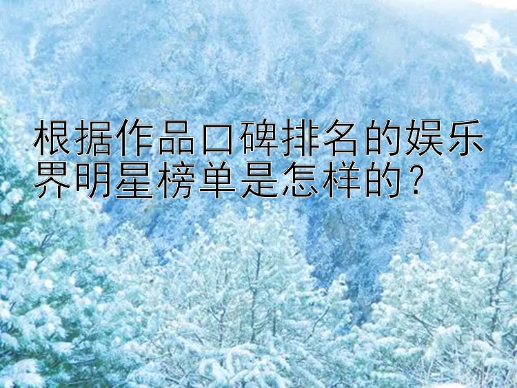 根据作品口碑排名的娱乐界明星榜单是怎样的？