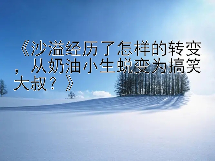 《沙溢经历了怎样的转变，从奶油小生蜕变为搞笑大叔？》