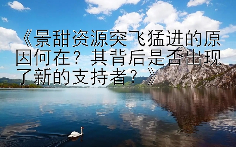 高赔彩票网 《景甜资源突飞猛进的原因何在？其背后是否出现了新的支持者？》