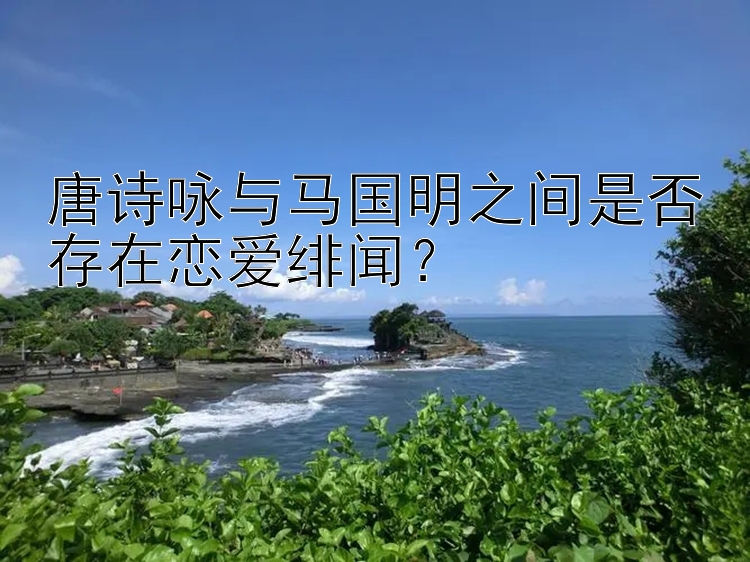 唐诗咏与马国明之间是否存在恋爱绯闻？