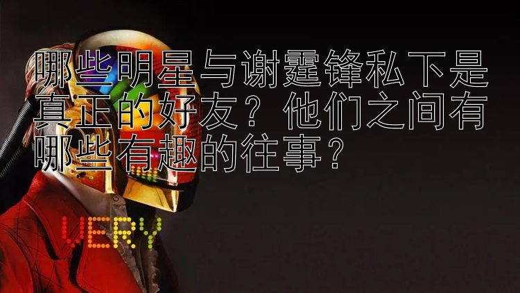 哪些明星与谢霆锋私下是真正的好友？他们之间有哪些有趣的往事？