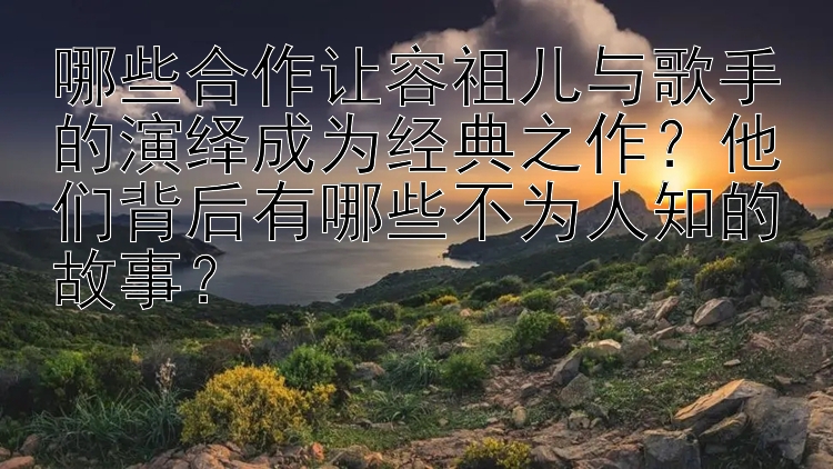 哪些合作让容祖儿与歌手的演绎成为经典之作？他们背后有哪些不为人知的故事？