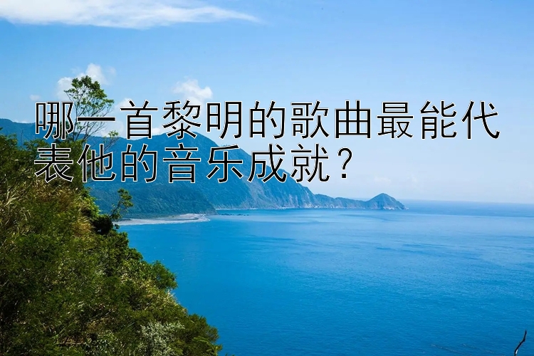 哪一首黎明的歌曲最能代表他的音乐成就？