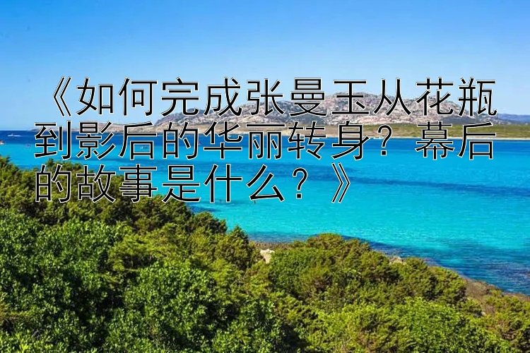 《如何完成张曼玉从花瓶到影后的华丽转身？幕后的故事是什么？》