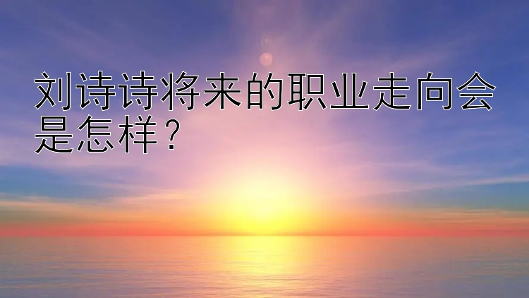 刘诗诗将来的职业走向会是怎样？