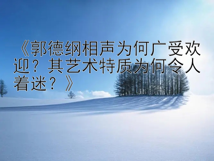 《郭德纲相声为何广受欢迎？其艺术特质为何令人着迷？》