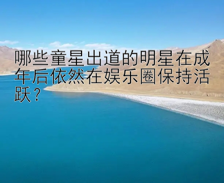 哪些童星出道的明星在成年后依然在娱乐圈保持活跃？