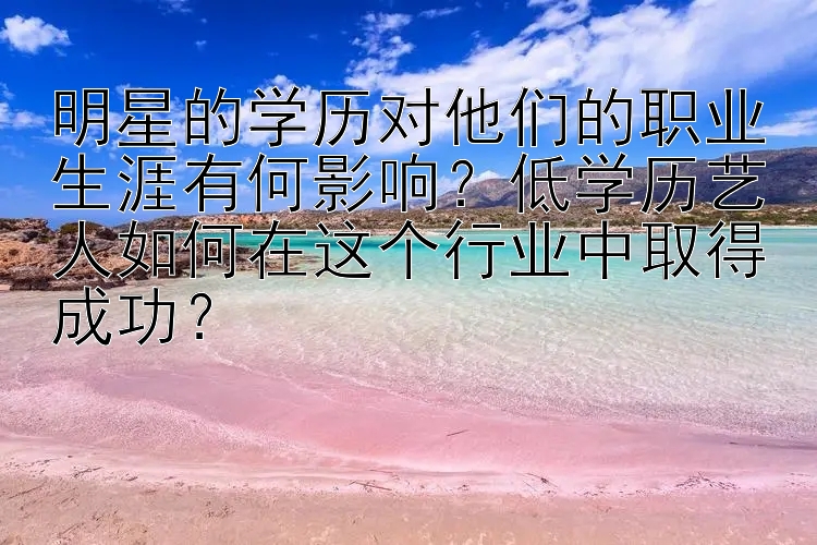 明星的学历对他们的职业生涯有何影响？低学历艺人如何在这个行业中取得成功？