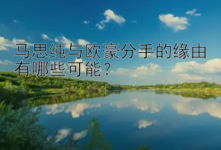 马思纯与欧豪分手的缘由有哪些可能？