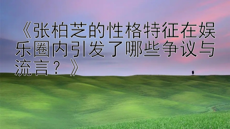 《张柏芝的性格特征在娱乐圈内引发了哪些争议与流言？》