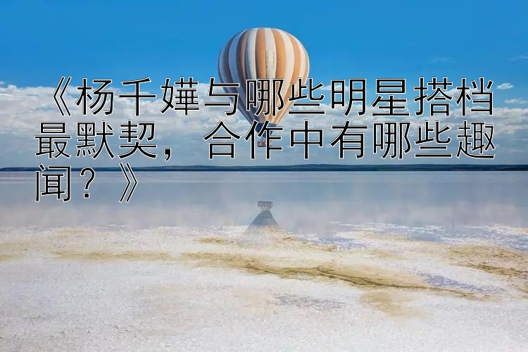 《杨千嬅与哪些明星搭档最默契，合作中有哪些趣闻？》